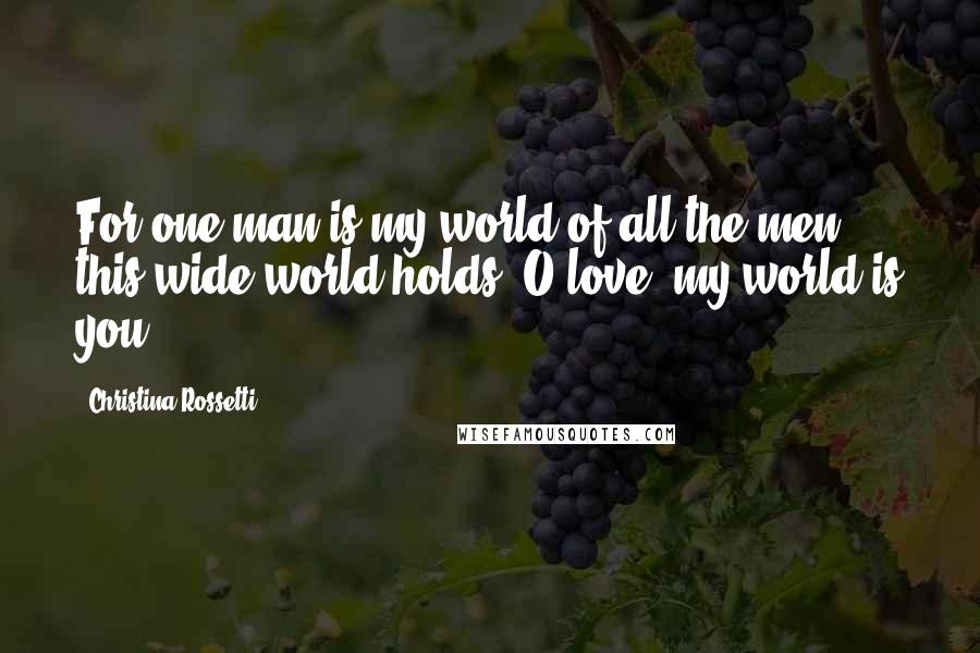 Christina Rossetti Quotes: For one man is my world of all the men this wide world holds; O love, my world is you.