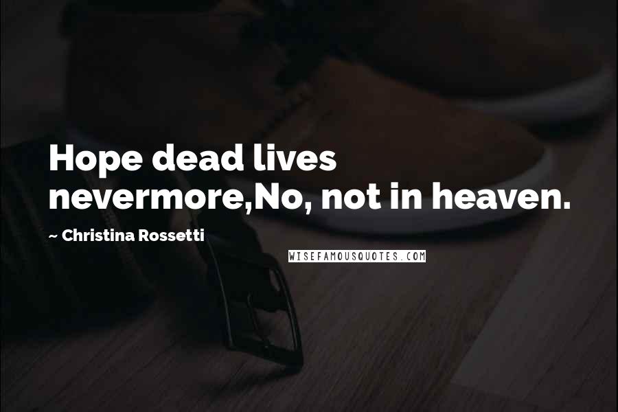 Christina Rossetti Quotes: Hope dead lives nevermore,No, not in heaven.