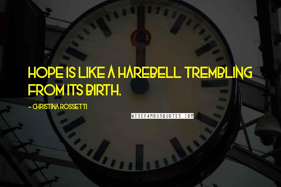 Christina Rossetti Quotes: Hope is like a harebell trembling from its birth.