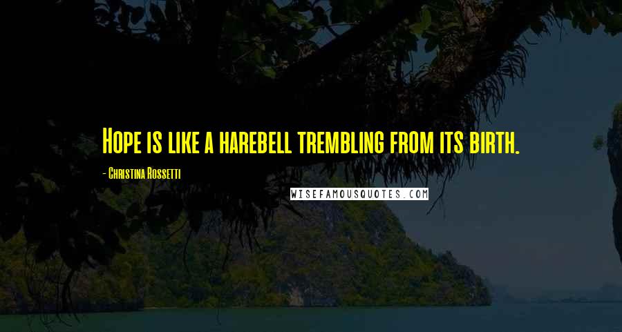 Christina Rossetti Quotes: Hope is like a harebell trembling from its birth.