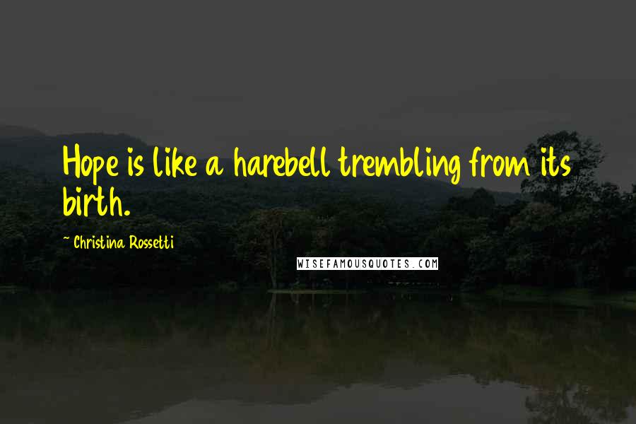 Christina Rossetti Quotes: Hope is like a harebell trembling from its birth.