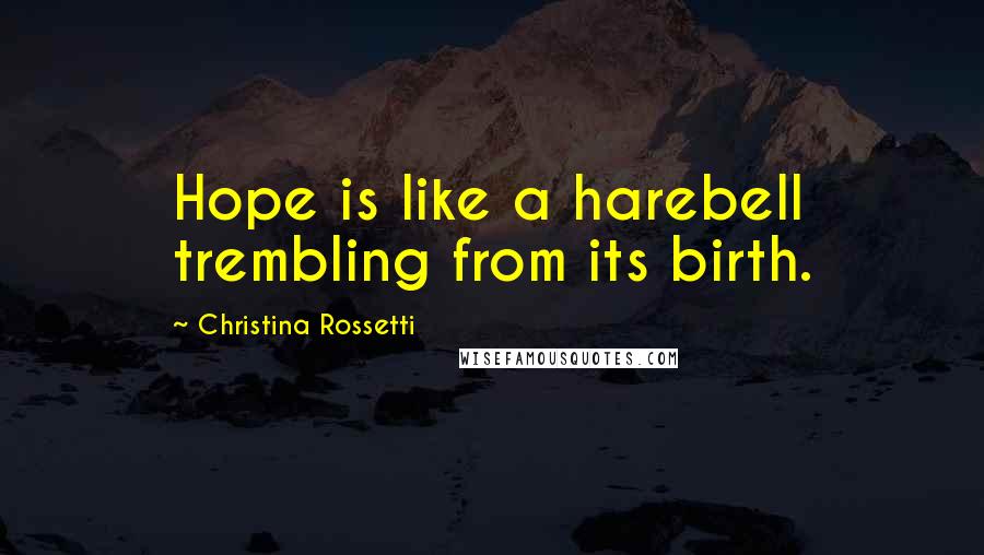 Christina Rossetti Quotes: Hope is like a harebell trembling from its birth.
