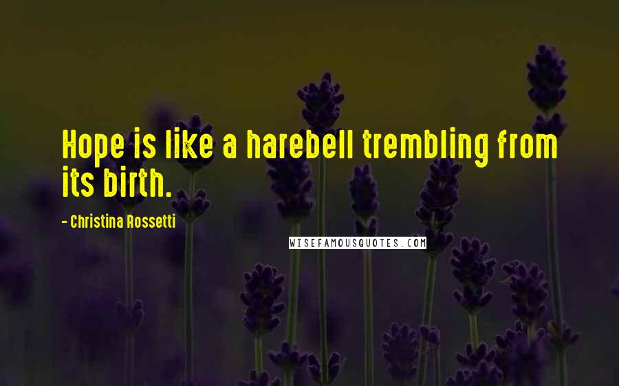 Christina Rossetti Quotes: Hope is like a harebell trembling from its birth.