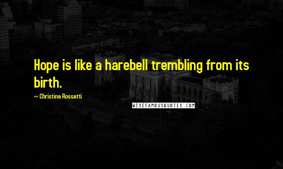 Christina Rossetti Quotes: Hope is like a harebell trembling from its birth.