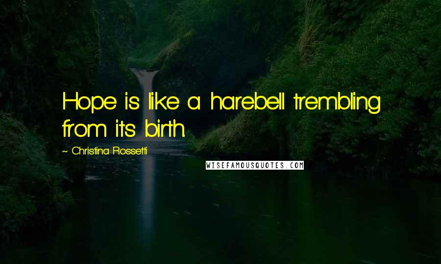 Christina Rossetti Quotes: Hope is like a harebell trembling from its birth.