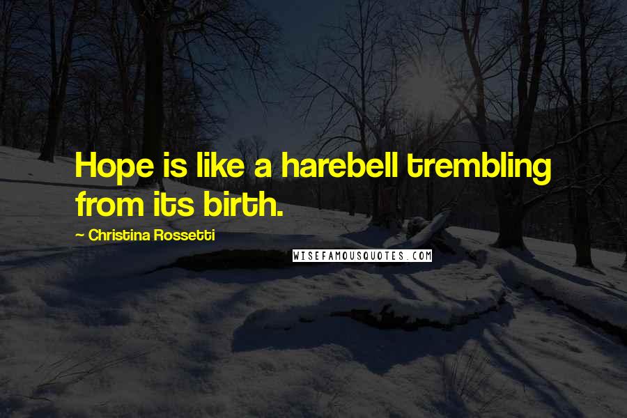 Christina Rossetti Quotes: Hope is like a harebell trembling from its birth.