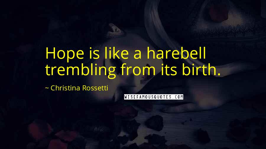 Christina Rossetti Quotes: Hope is like a harebell trembling from its birth.
