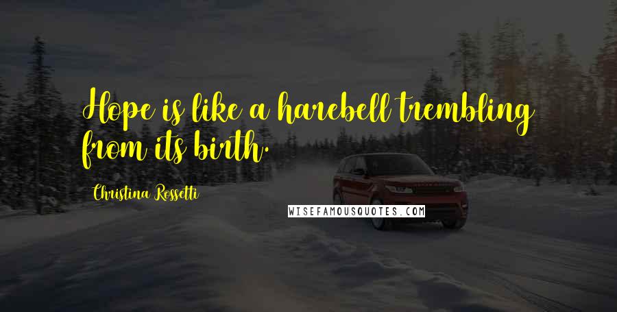 Christina Rossetti Quotes: Hope is like a harebell trembling from its birth.