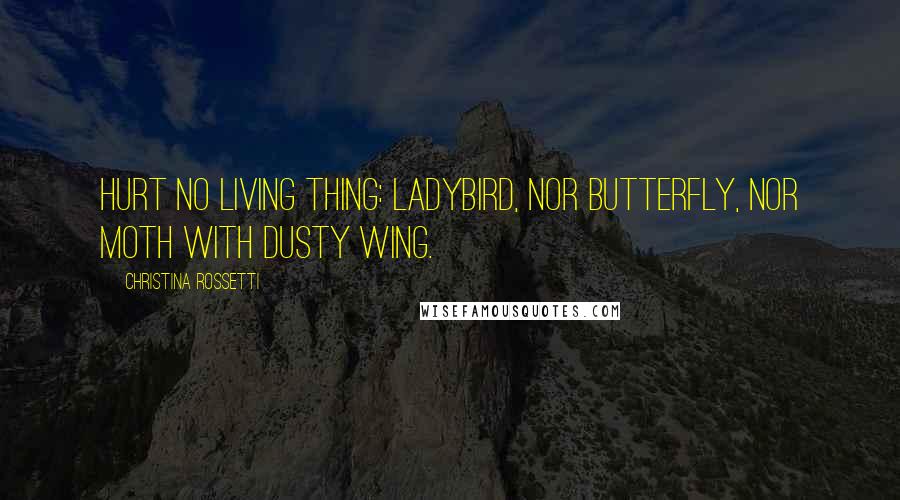 Christina Rossetti Quotes: Hurt no living thing: Ladybird, nor butterfly, Nor moth with dusty wing.