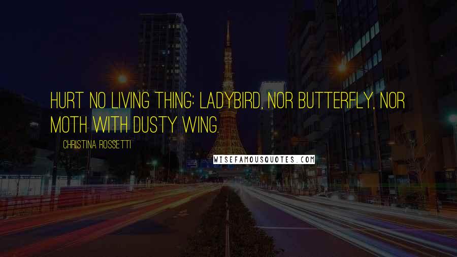 Christina Rossetti Quotes: Hurt no living thing: Ladybird, nor butterfly, Nor moth with dusty wing.