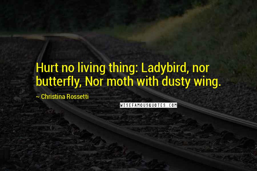 Christina Rossetti Quotes: Hurt no living thing: Ladybird, nor butterfly, Nor moth with dusty wing.
