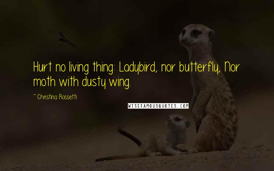 Christina Rossetti Quotes: Hurt no living thing: Ladybird, nor butterfly, Nor moth with dusty wing.