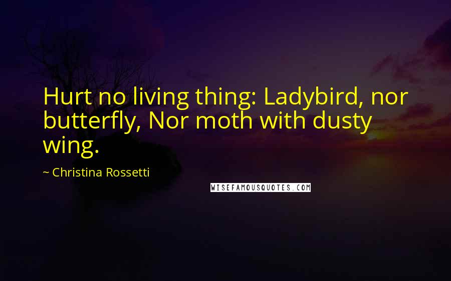 Christina Rossetti Quotes: Hurt no living thing: Ladybird, nor butterfly, Nor moth with dusty wing.