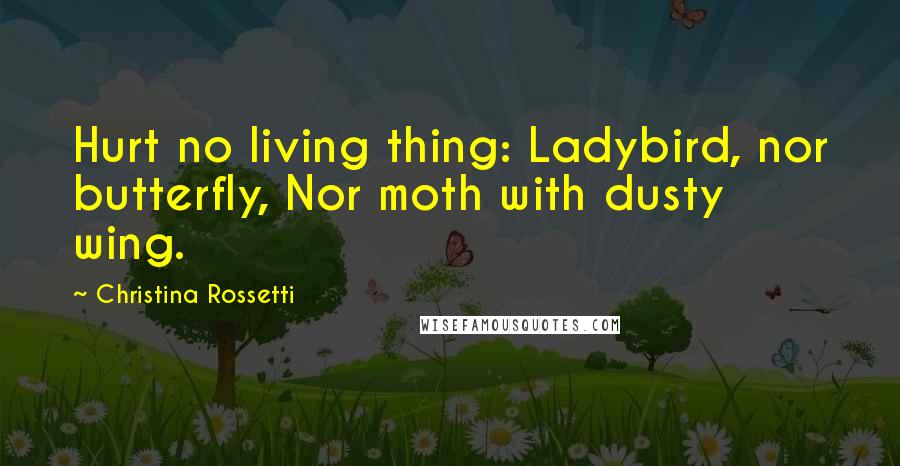 Christina Rossetti Quotes: Hurt no living thing: Ladybird, nor butterfly, Nor moth with dusty wing.