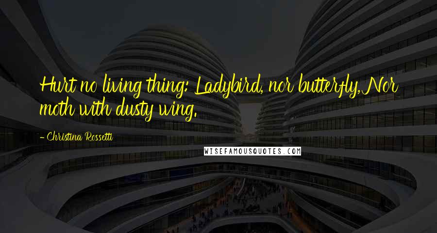 Christina Rossetti Quotes: Hurt no living thing: Ladybird, nor butterfly, Nor moth with dusty wing.