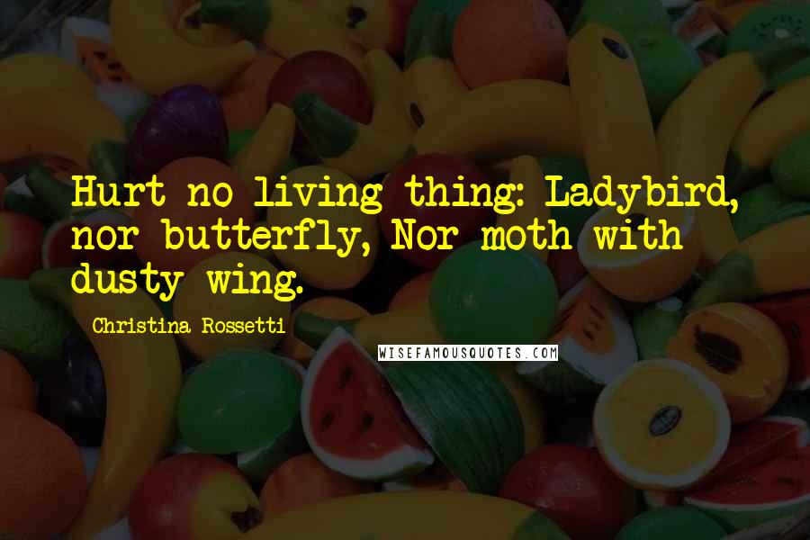 Christina Rossetti Quotes: Hurt no living thing: Ladybird, nor butterfly, Nor moth with dusty wing.