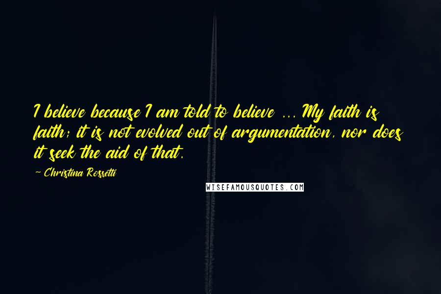 Christina Rossetti Quotes: I believe because I am told to believe ... My faith is faith; it is not evolved out of argumentation, nor does it seek the aid of that.