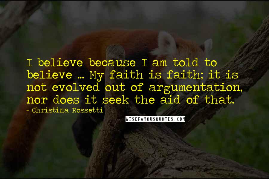 Christina Rossetti Quotes: I believe because I am told to believe ... My faith is faith; it is not evolved out of argumentation, nor does it seek the aid of that.