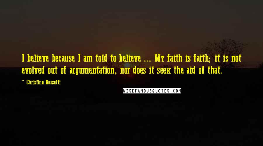 Christina Rossetti Quotes: I believe because I am told to believe ... My faith is faith; it is not evolved out of argumentation, nor does it seek the aid of that.