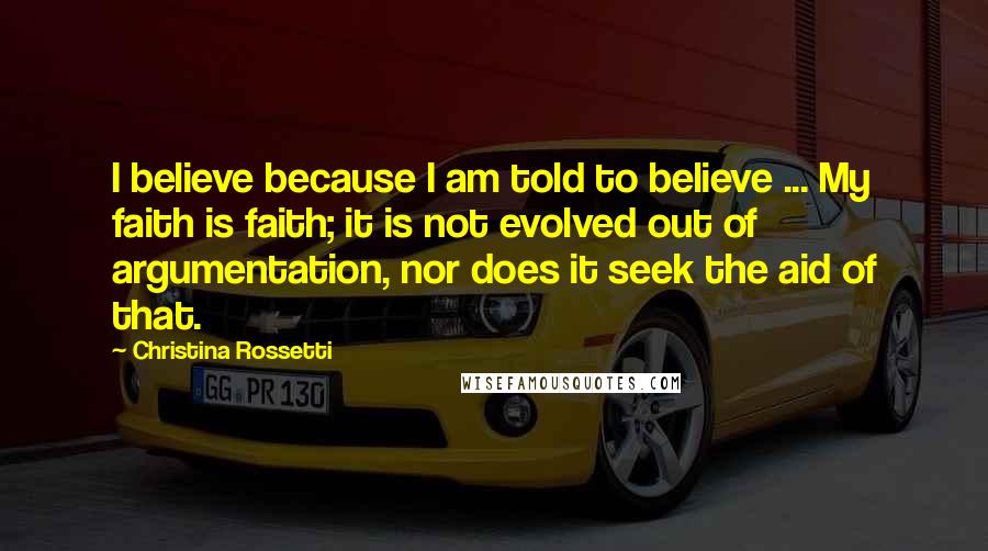 Christina Rossetti Quotes: I believe because I am told to believe ... My faith is faith; it is not evolved out of argumentation, nor does it seek the aid of that.