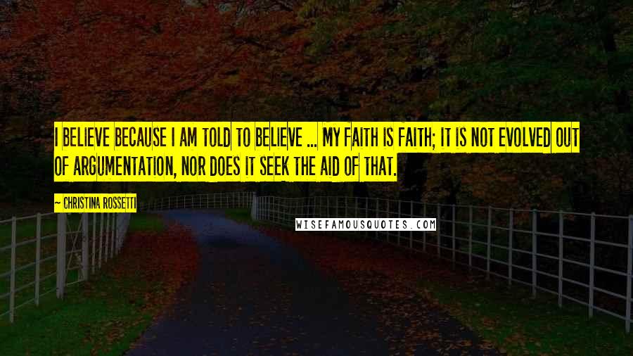 Christina Rossetti Quotes: I believe because I am told to believe ... My faith is faith; it is not evolved out of argumentation, nor does it seek the aid of that.