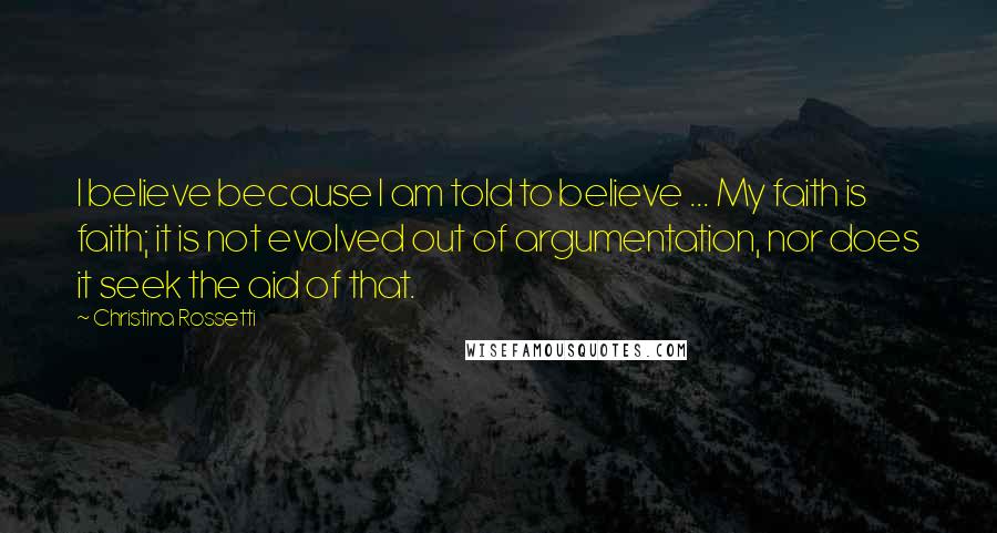 Christina Rossetti Quotes: I believe because I am told to believe ... My faith is faith; it is not evolved out of argumentation, nor does it seek the aid of that.