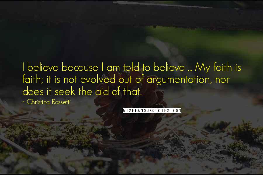 Christina Rossetti Quotes: I believe because I am told to believe ... My faith is faith; it is not evolved out of argumentation, nor does it seek the aid of that.