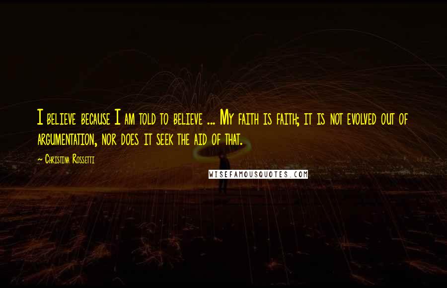 Christina Rossetti Quotes: I believe because I am told to believe ... My faith is faith; it is not evolved out of argumentation, nor does it seek the aid of that.