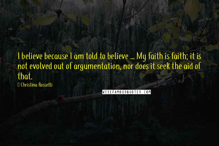 Christina Rossetti Quotes: I believe because I am told to believe ... My faith is faith; it is not evolved out of argumentation, nor does it seek the aid of that.