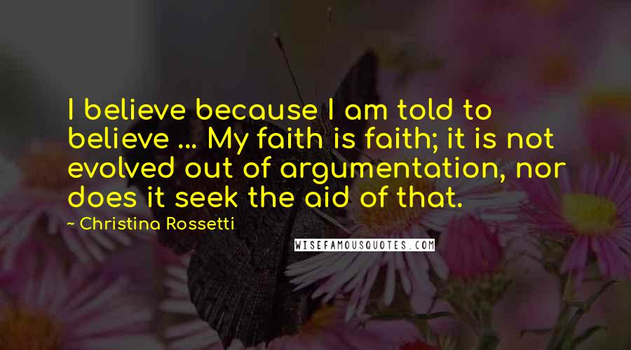 Christina Rossetti Quotes: I believe because I am told to believe ... My faith is faith; it is not evolved out of argumentation, nor does it seek the aid of that.
