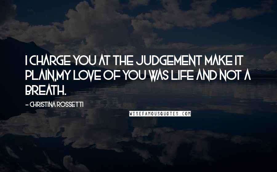 Christina Rossetti Quotes: I charge you at the Judgement make it plain,My love of you was life and not a breath.