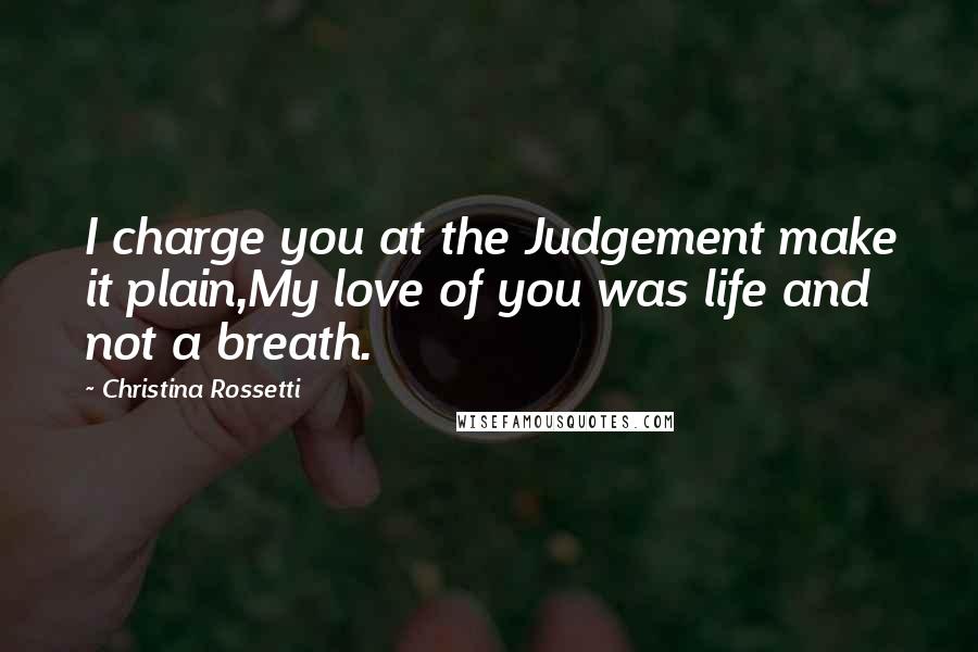 Christina Rossetti Quotes: I charge you at the Judgement make it plain,My love of you was life and not a breath.