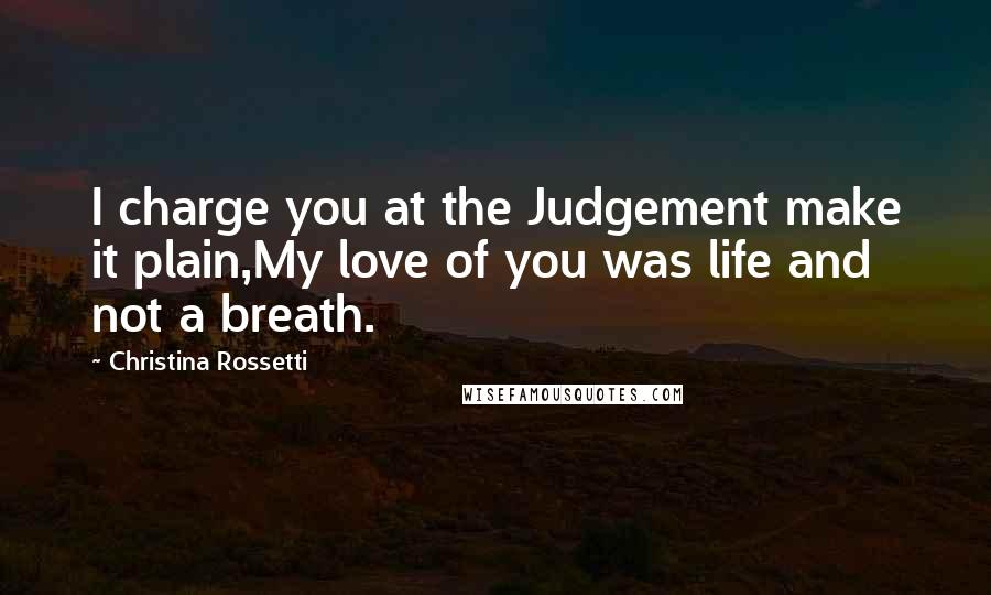 Christina Rossetti Quotes: I charge you at the Judgement make it plain,My love of you was life and not a breath.