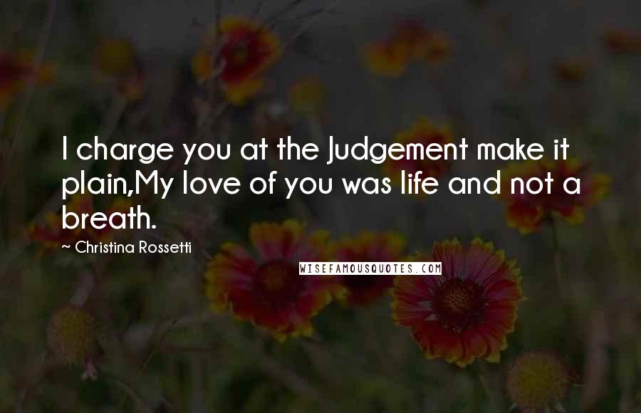 Christina Rossetti Quotes: I charge you at the Judgement make it plain,My love of you was life and not a breath.