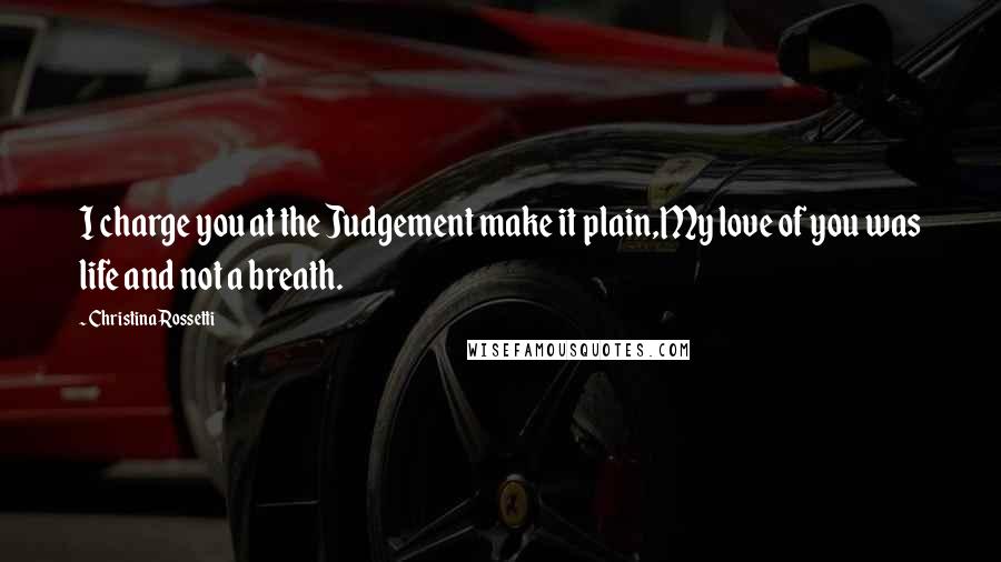 Christina Rossetti Quotes: I charge you at the Judgement make it plain,My love of you was life and not a breath.