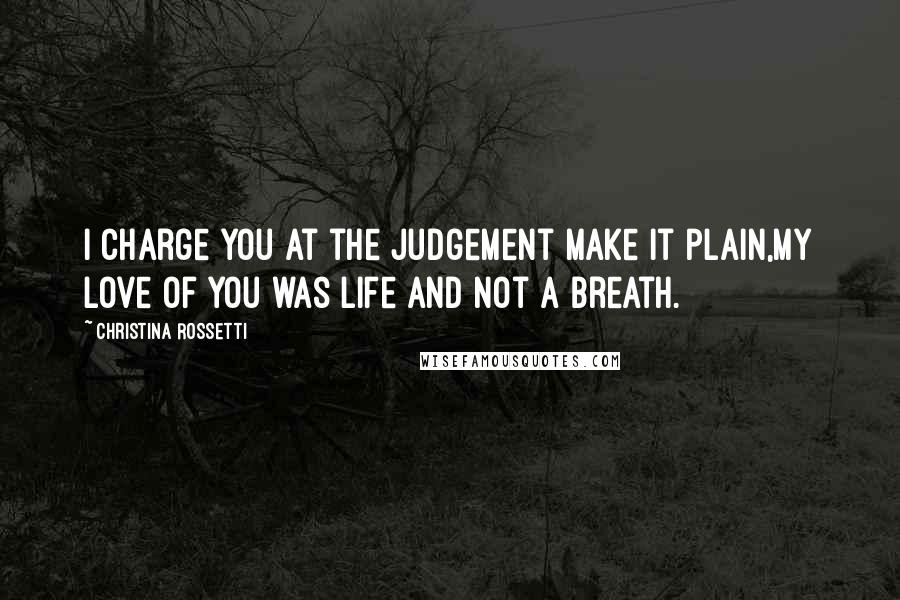 Christina Rossetti Quotes: I charge you at the Judgement make it plain,My love of you was life and not a breath.