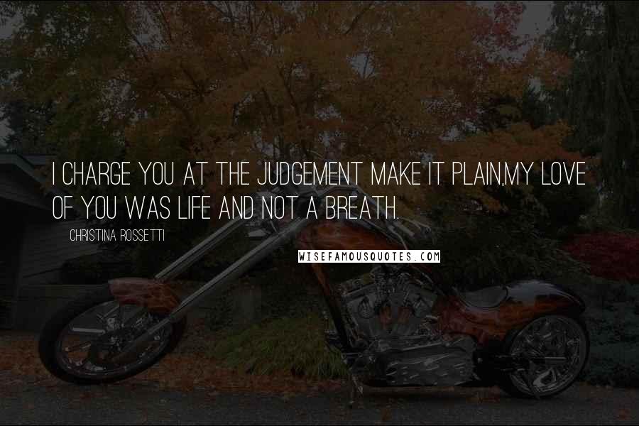 Christina Rossetti Quotes: I charge you at the Judgement make it plain,My love of you was life and not a breath.