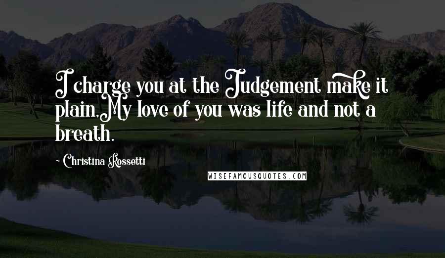 Christina Rossetti Quotes: I charge you at the Judgement make it plain,My love of you was life and not a breath.