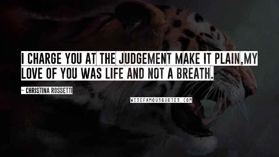 Christina Rossetti Quotes: I charge you at the Judgement make it plain,My love of you was life and not a breath.