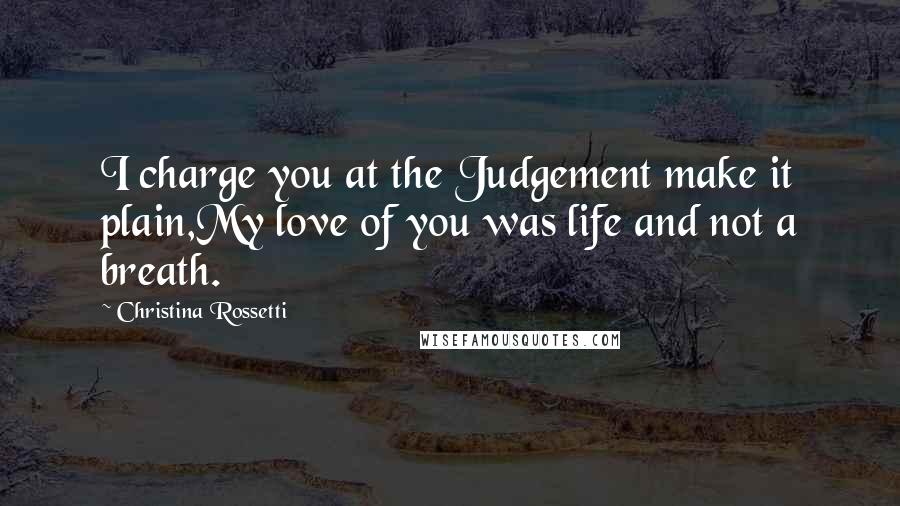 Christina Rossetti Quotes: I charge you at the Judgement make it plain,My love of you was life and not a breath.