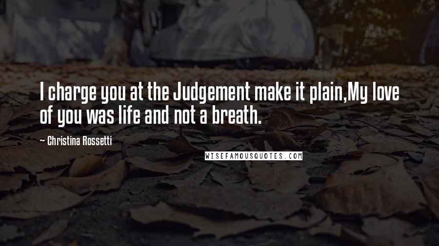 Christina Rossetti Quotes: I charge you at the Judgement make it plain,My love of you was life and not a breath.