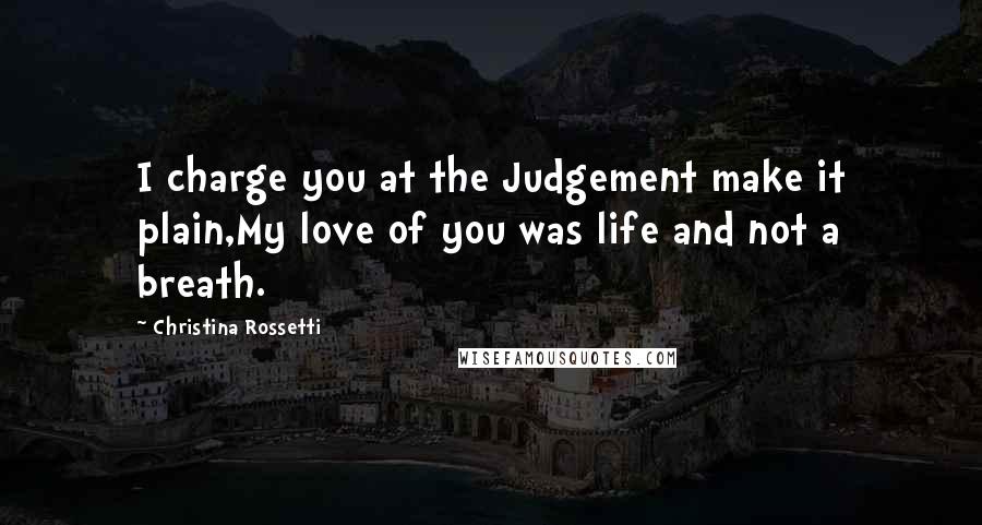 Christina Rossetti Quotes: I charge you at the Judgement make it plain,My love of you was life and not a breath.