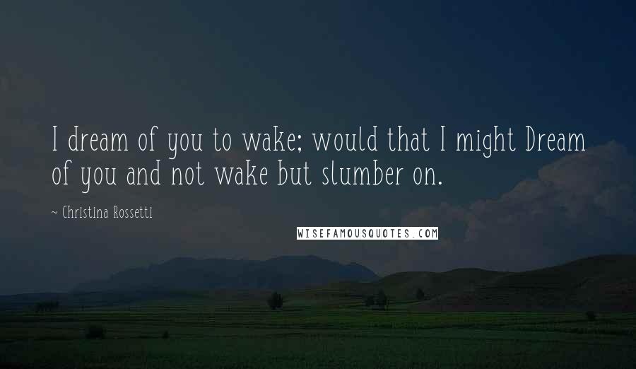 Christina Rossetti Quotes: I dream of you to wake; would that I might Dream of you and not wake but slumber on.