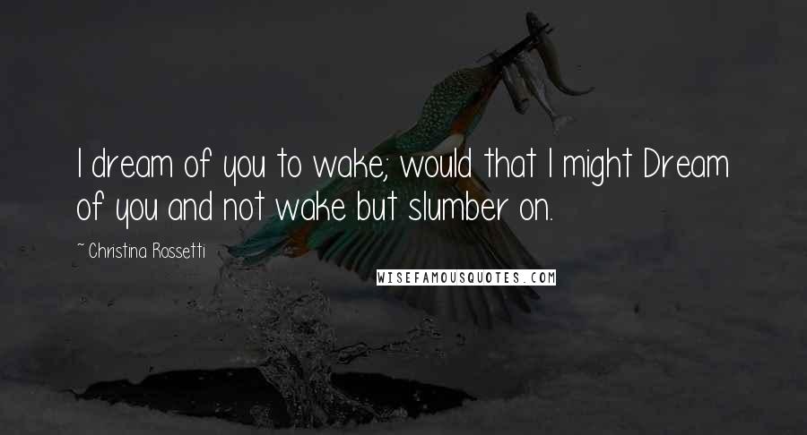 Christina Rossetti Quotes: I dream of you to wake; would that I might Dream of you and not wake but slumber on.