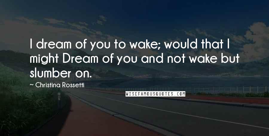 Christina Rossetti Quotes: I dream of you to wake; would that I might Dream of you and not wake but slumber on.