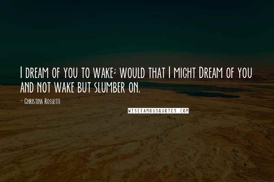 Christina Rossetti Quotes: I dream of you to wake; would that I might Dream of you and not wake but slumber on.