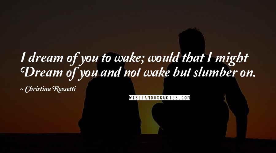 Christina Rossetti Quotes: I dream of you to wake; would that I might Dream of you and not wake but slumber on.