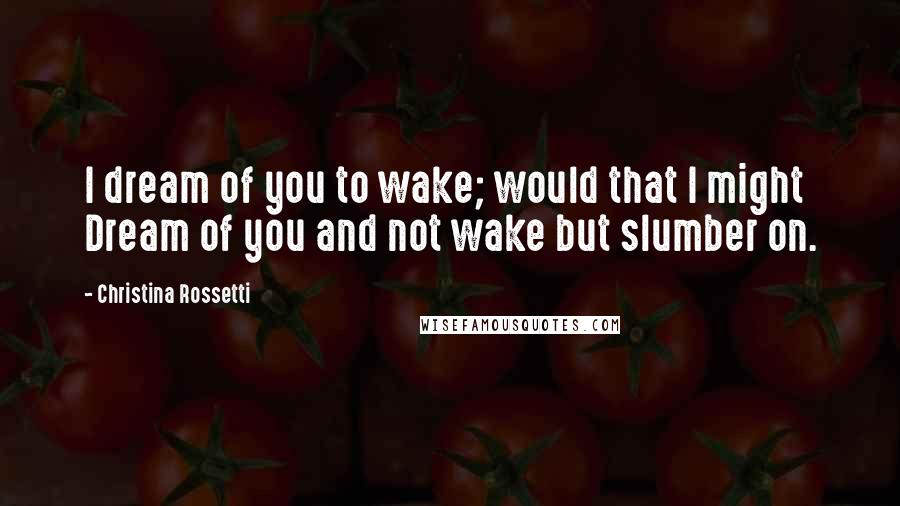 Christina Rossetti Quotes: I dream of you to wake; would that I might Dream of you and not wake but slumber on.