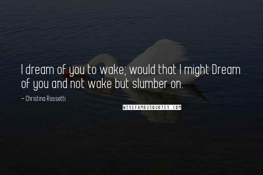 Christina Rossetti Quotes: I dream of you to wake; would that I might Dream of you and not wake but slumber on.