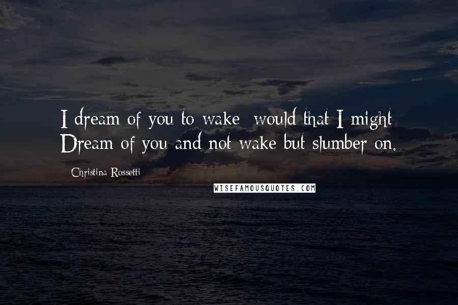 Christina Rossetti Quotes: I dream of you to wake; would that I might Dream of you and not wake but slumber on.